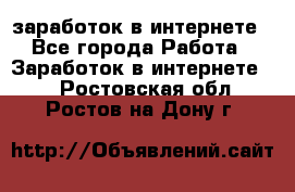 заработок в интернете - Все города Работа » Заработок в интернете   . Ростовская обл.,Ростов-на-Дону г.